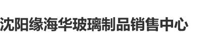 另类特大黑屌操日本女人屄视频沈阳缘海华玻璃制品销售中心